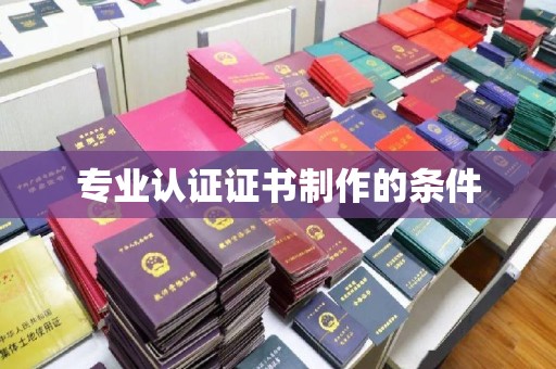 桂平专业认证证书制作的条件