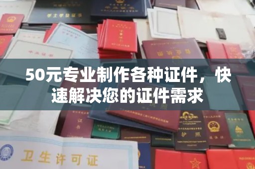桂平50元专业制作各种证件，快速解决您的证件需求