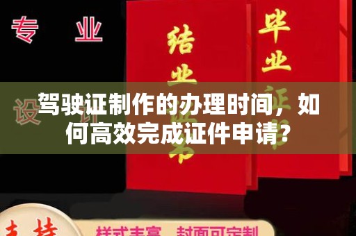 桂平驾驶证制作的办理时间，如何高效完成证件申请？