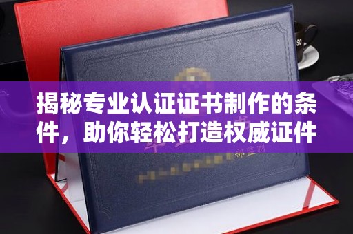 桂平揭秘专业认证证书制作的条件，助你轻松打造权威证件