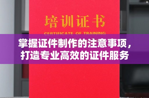 桂平掌握证件制作的注意事项，打造专业高效的证件服务