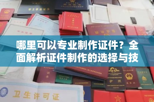 桂平哪里可以专业制作证件？全面解析证件制作的选择与技巧