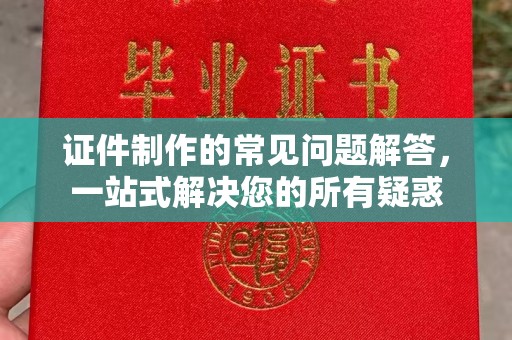桂平证件制作的常见问题解答，一站式解决您的所有疑惑